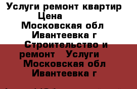 Услуги ремонт квартир › Цена ­ 5 000 - Московская обл., Ивантеевка г. Строительство и ремонт » Услуги   . Московская обл.,Ивантеевка г.